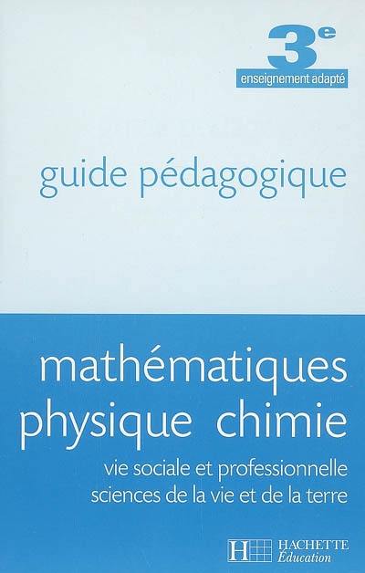 Mathématiques, physique, chimie, vie sociale et professionnelle, sciences de la vie et de la terre, 3e enseignement adapté : guide pédagogique