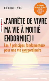 J'arrête de vivre ma vie à moitié endormi(e) ! : les 4 principes fondamentaux pour une vie extraordinaire