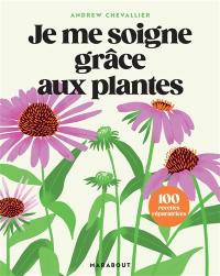 Je me soigne grâce aux plantes : 100 recettes réparatrices