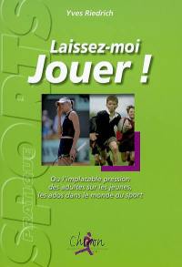 Laissez-moi jouer ! : Ou l'implacable pression des adultes sur les jeunes, les ados dans le monde du sport