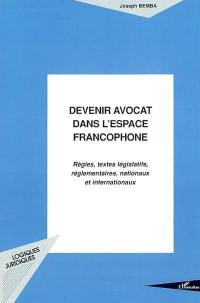 Devenir avocat dans l'espace francophone : règles, textes législatifs, réglementaires, nationaux et internationaux