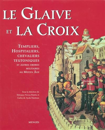 Le Glaive et la Croix : Templiers, Hospitaliers, Chevaliers Teutoniques et autres ordres militaires au Moyen Age