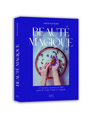 Beauté magique : 65 rituels, recettes et DIY pour le corps, l'âme et l'esprit