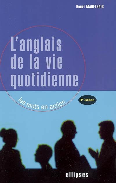 L'anglais de la vie quotidienne : les mots en action : présentation en situation des structures syntaxiques, des tournures lexicales et des expressions idiomatiques de l'anglais contemporain