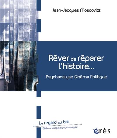 Rêver de réparer l'histoire... : psychanalyse, cinéma, politique