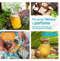 Ma petite fabrique à parfums : 50 recettes et formules pour créer ses senteurs naturelles