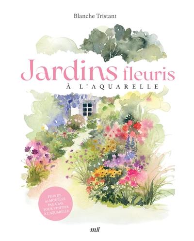 Jardins fleuris à l'aquarelle : plus de 40 modèles pas à pas pour s'initier à l'aquarelle