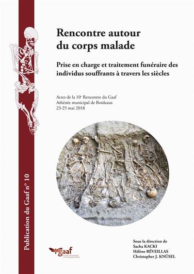 Rencontre autour du corps malade : prise en charge et traitement funéraire des individus souffrants à travers les siècles : actes de la 10e Rencontre du Gaaf, Athénée municipal de Bordeaux, 23-25 mai 2018