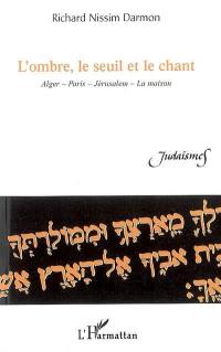 L'ombre, le seuil et le chant : Alger, Paris, Jérusalem, la maison : poèmes et récits