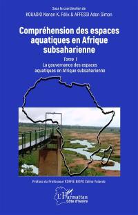 Compréhension des espaces aquatiques en Afrique subsaharienne. Vol. 1. La gouvernance des espaces aquatiques en Afrique subsaharienne