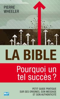 La Bible, pourquoi un tel succès ? : petit guide pratique sur ses origines, son message et son authenticité