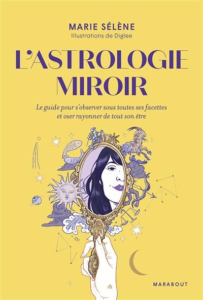 L'astrologie miroir : le guide pour s'observer sous toutes ses facettes et oser rayonner de tout son être