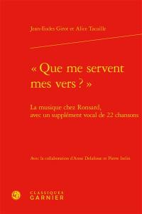 Que me servent mes vers ? : la musique chez Ronsard, avec un supplément vocal de 22 chansons