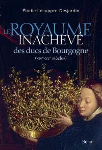 Le royaume inachevé des ducs de Bourgogne : XIVe-XVe siècles