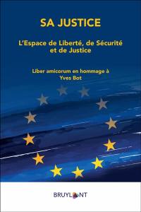 Sa justice : l'espace de liberté, de sécurité et de justice : liber amicorum en hommage à Yves Bot