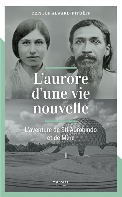 L'aurore d'une vie nouvelle : l'aventure de Sri Aurobindo et de Mère