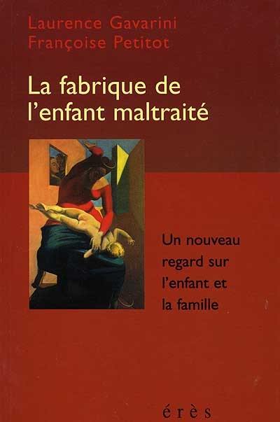 La fabrique de l'enfant maltraité : un nouveau regard sur l'enfant et la famille