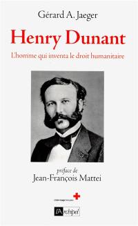 Henry Dunant, l'homme qui inventa le droit humanitaire : biographie