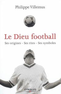 Le dieu football : ses origines, ses rites, ses symboles