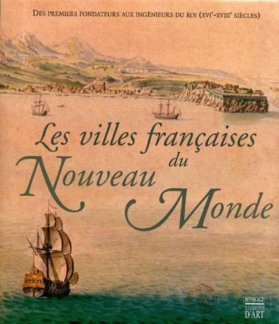 Les villes françaises du Nouveau Monde : des premiers fondateurs aux ingénieurs du Roi, XVIe-XVIIIe siècles