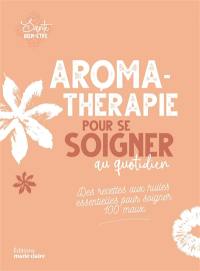 Aromathérapie pour se soigner au quotidien : des recettes aux huiles essentielles pour soigner 100 maux