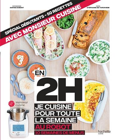 En 2 h je cuisine pour toute la semaine au robot : 10 semaines de menus : spécial débutant, 50 recettes avec monsieur cuisine