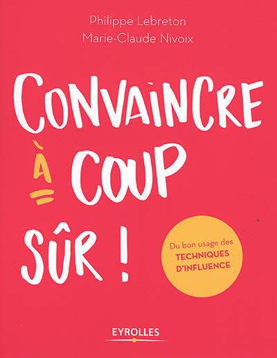 Convaincre à coup sûr ! : du bon usage des techniques d'influence