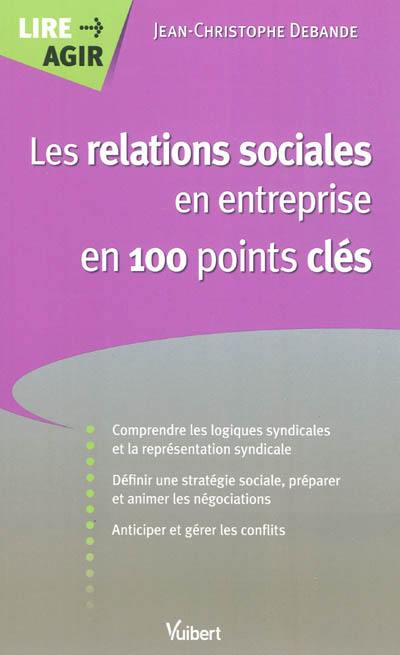 Les relations sociales en entreprise en 100 points clés : comprendre les logiques syndicales et la représentation du personnel, définir une stratégie sociale, préparer et animer les négociations, anticiper et gérer les conflits