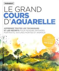 Le grand cours d'aquarelle : apprenez toutes les techniques et les secrets pour peindre paysages, portraits, natures mortes et animaux : 80 techniques d'ateliers pas-à-pas