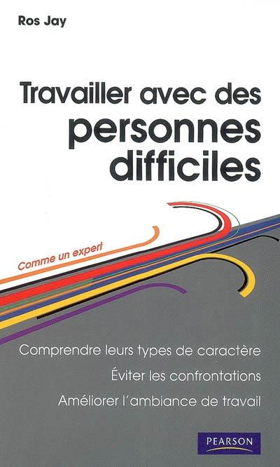 Travailler avec les personnes difficiles : comprendre leurs types de caractère, éviter les confrontations, améliorer l'ambiance de travail