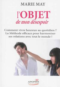 L'objet de mon désespoir : comment vivre heureux au quotidien ? : la méthode efficace pour vivre en harmonie avec tout le monde !