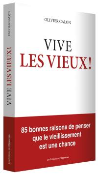 Vive les vieux ! : 85 bonnes raisons de penser que le vieillissement est une chance