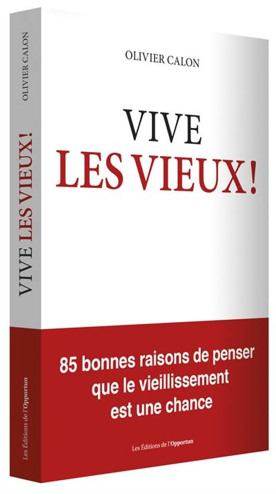 Vive les vieux ! : 85 bonnes raisons de penser que le vieillissement est une chance