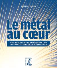 Le métal au coeur : une histoire de la Fédération CGT des travailleurs de la métallurgie