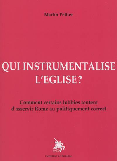 Qui instrumentalise l'Eglise ? : comment certains lobbies tentent d'asservir Rome au politiquement correct