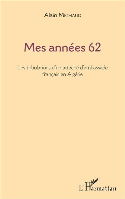 Mes années 62 : les tribulations d'un attaché d'ambassade français en Algérie