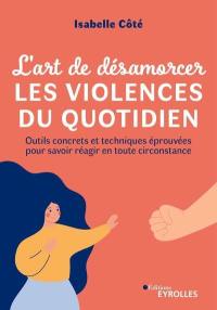 L'art de désamorcer les violences du quotidien : outils concrets et techniques éprouvées pour savoir réagir en toute circonstance