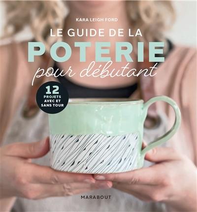 Le guide de la poterie pour débutant : 12 projets avec et sans tour