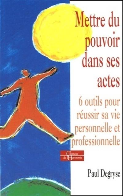 Mettre du pouvoir dans ses actes : 6 outils pour réussir sa vie personnelle et professionnelle : pratique du Développement Personnel Systémique