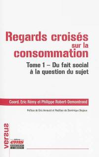 Regards croisés sur la consommation. Vol. 1. Du fait social à la question du sujet