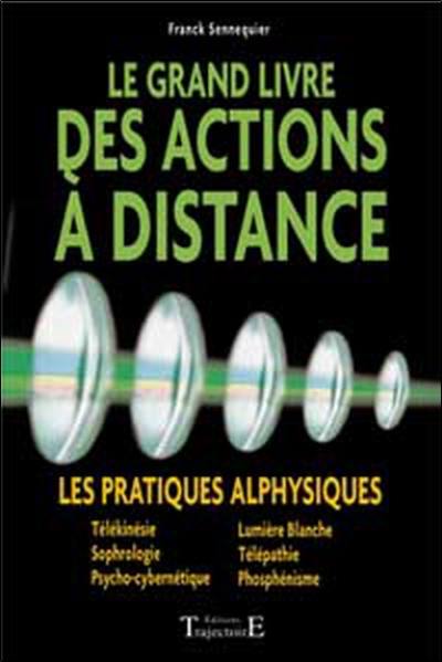 Le grand livre des actions à distance : les pratiques alphysiques : télékinésie, sophrologie, psycho-cybernétique, lumière blanche, télépathie, phosphénisme