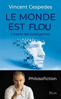 Le monde est flou : l'avenir des intelligences : philosofiction