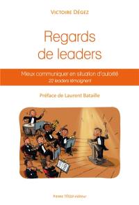 Regards de leaders : mieux communiquer en situation d'autorité : 22 leaders témoignent