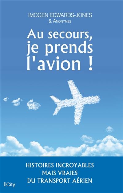 Au secours, je prends l'avion ! : histoires incroyables mais vraies du transport aérien