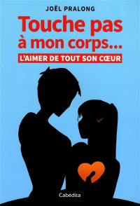 Touche pas à mon corps... : l'aimer de tout son coeur