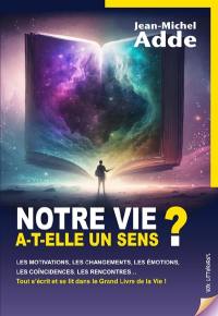 Notre vie a-t-elle un sens ? : les motivations, les changements, les émotions, les coïncidences, les rencontres... : tout s'écrit et se lit dans le grand livre de la vie !