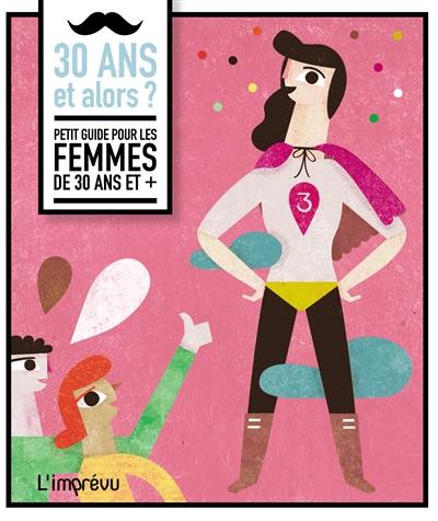 30 ans et alors ? : petit guide pour les femmes de 30 ans et +