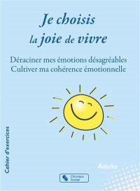 Je choisis la joie de vivre : déraciner mes émotions désagréables, cultiver ma cohérence émotionnelle : cahier d'exercices, adulte