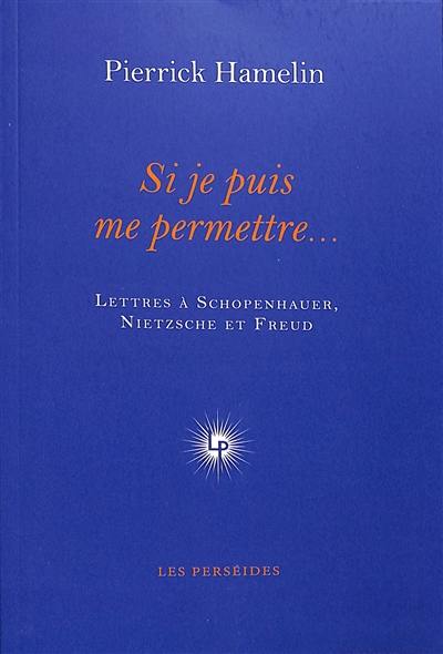 Si je puis me permettre... : lettres à Schopenhauer, Nietzsche et Freud