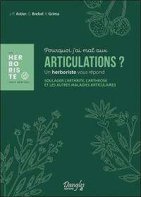 Pourquoi j'ai mal aux articulations ? : un herboriste vous répond : soulager l'arthrite, l'arthrose et les autres maladies articulaires